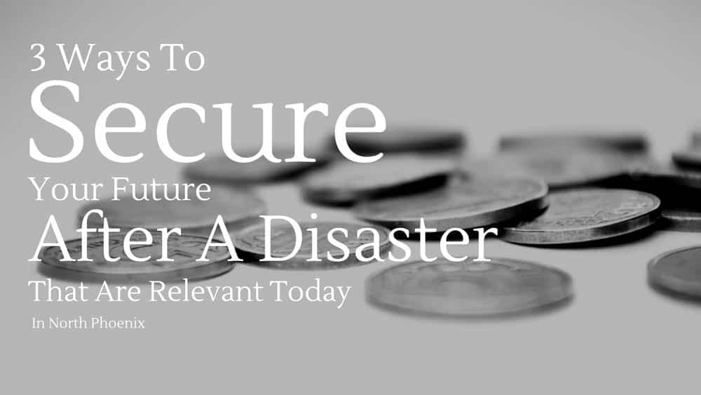 Three Ways to Secure Your Future after a Disaster that are Relevant Today in North Phoenix